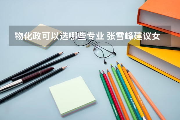 物化政可以选哪些专业 张雪峰建议女生选的专业