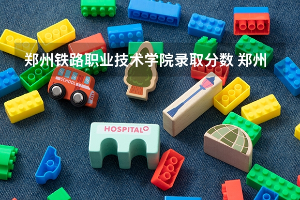 郑州铁路职业技术学院录取分数 郑州铁路技校录取分是多少
