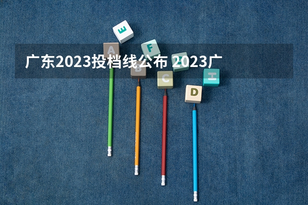 广东2023投档线公布 2023广东一本分数线是多少