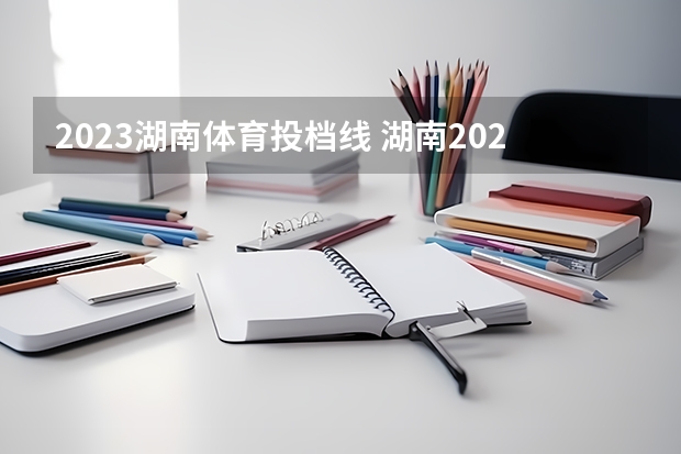 2023湖南体育投档线 湖南2023年分数线