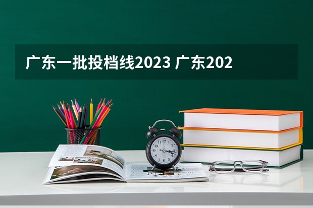 广东一批投档线2023 广东2023年高考一本分数线