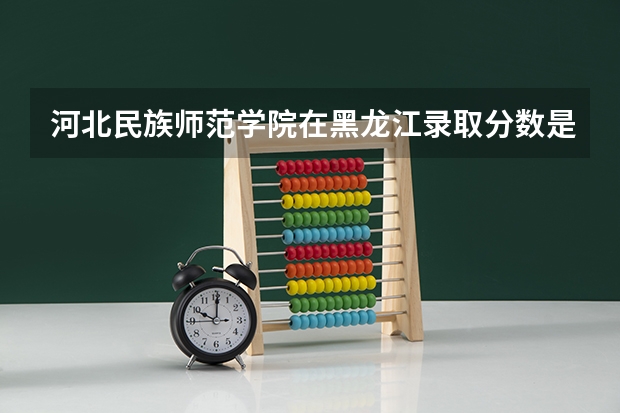 河北民族师范学院在黑龙江录取分数是多少 河北民族师范学院黑龙江招多少人