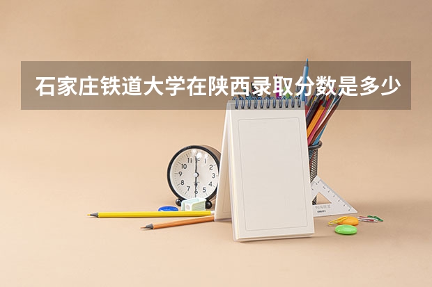 石家庄铁道大学在陕西录取分数是多少 石家庄铁道大学陕西招多少人