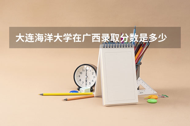 大连海洋大学在广西录取分数是多少 大连海洋大学广西招多少人