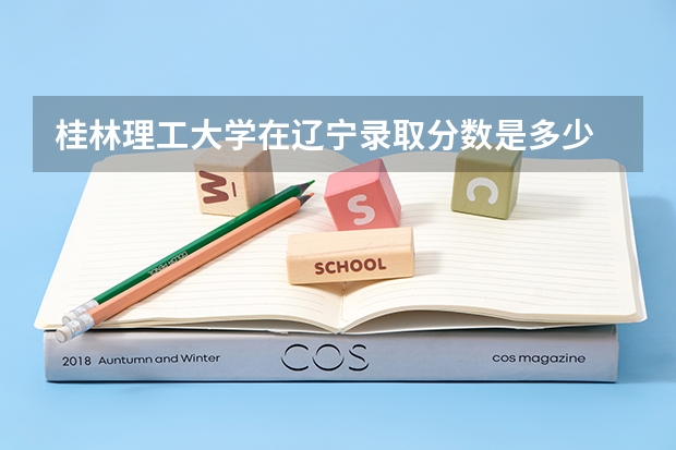 桂林理工大学在辽宁录取分数是多少 桂林理工大学辽宁招多少人