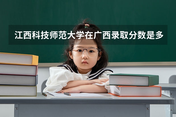 江西科技师范大学在广西录取分数是多少 江西科技师范大学广西招多少人