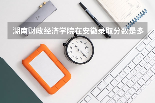 湖南财政经济学院在安徽录取分数是多少 湖南财政经济学院安徽招多少人