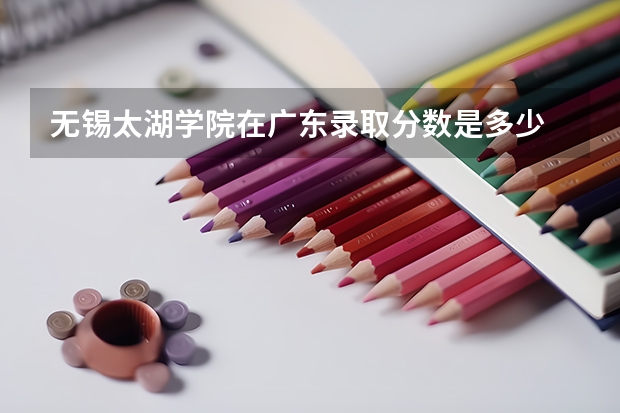 无锡太湖学院在广东录取分数是多少 无锡太湖学院广东招多少人