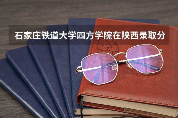石家庄铁道大学四方学院在陕西录取分数是多少 石家庄铁道大学四方学院陕西招多少人