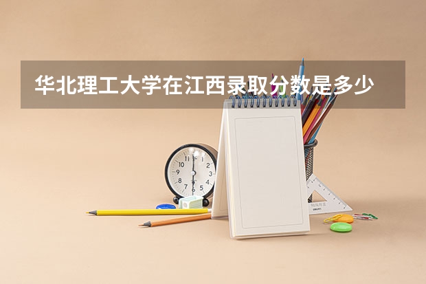华北理工大学在江西录取分数是多少 华北理工大学江西招多少人