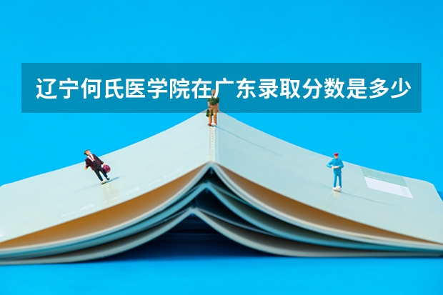 辽宁何氏医学院在广东录取分数是多少 辽宁何氏医学院广东招多少人