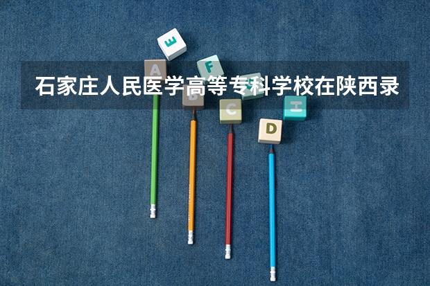 石家庄人民医学高等专科学校在陕西录取分数是多少 石家庄人民医学高等专科学校陕西招多少人