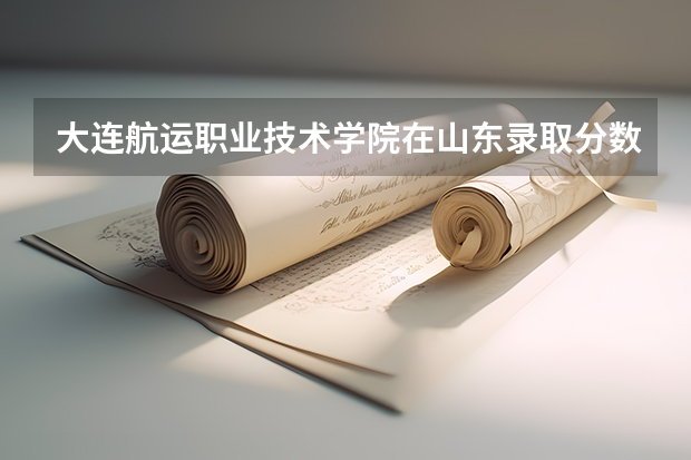 大连航运职业技术学院在山东录取分数是多少 大连航运职业技术学院山东招多少人