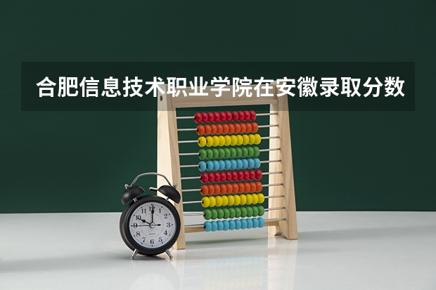合肥信息技术职业学院在安徽录取分数是多少 合肥信息技术职业学院安徽招多少人