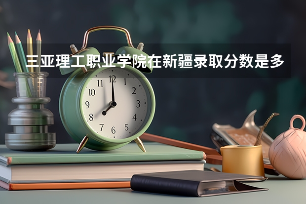 三亚理工职业学院在新疆录取分数是多少 三亚理工职业学院新疆招多少人