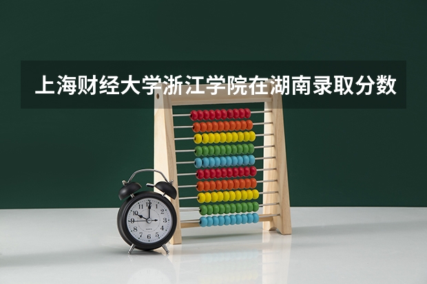 上海财经大学浙江学院在湖南录取分数是多少 上海财经大学浙江学院湖南招多少人