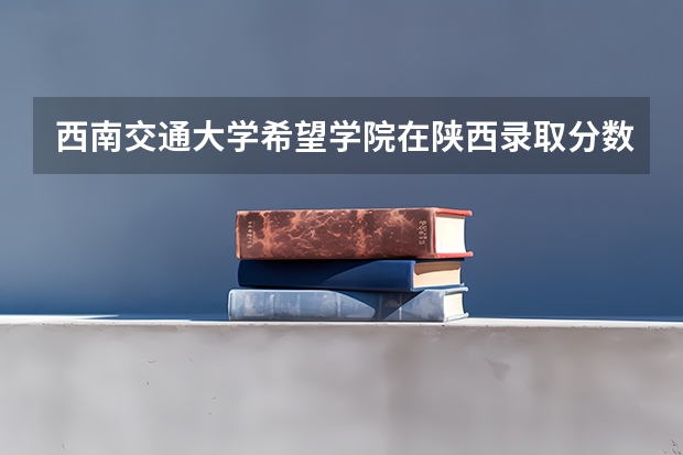 西南交通大学希望学院在陕西录取分数是多少 西南交通大学希望学院陕西招多少人