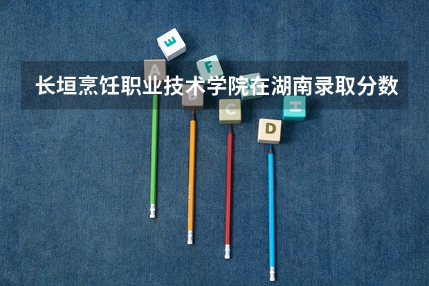 长垣烹饪职业技术学院在湖南录取分数是多少 长垣烹饪职业技术学院湖南招多少人
