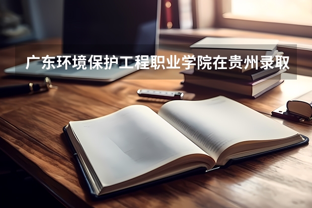 广东环境保护工程职业学院在贵州录取分数是多少 广东环境保护工程职业学院贵州招多少人