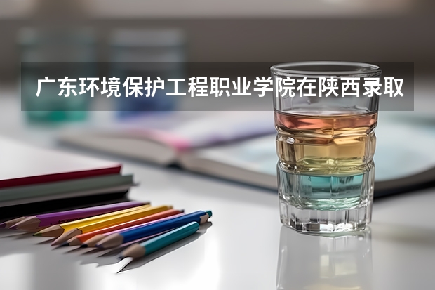 广东环境保护工程职业学院在陕西录取分数是多少 广东环境保护工程职业学院陕西招多少人