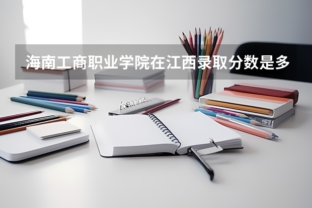 海南工商职业学院在江西录取分数是多少 海南工商职业学院江西招多少人