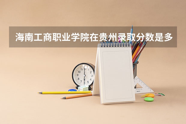 海南工商职业学院在贵州录取分数是多少 海南工商职业学院贵州招多少人