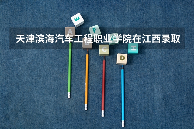 天津滨海汽车工程职业学院在江西录取分数是多少 天津滨海汽车工程职业学院江西招多少人
