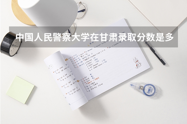 中国人民警察大学在甘肃录取分数是多少 中国人民警察大学甘肃招多少人