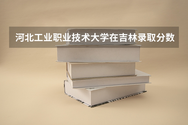 河北工业职业技术大学在吉林录取分数是多少 河北工业职业技术大学吉林招多少人