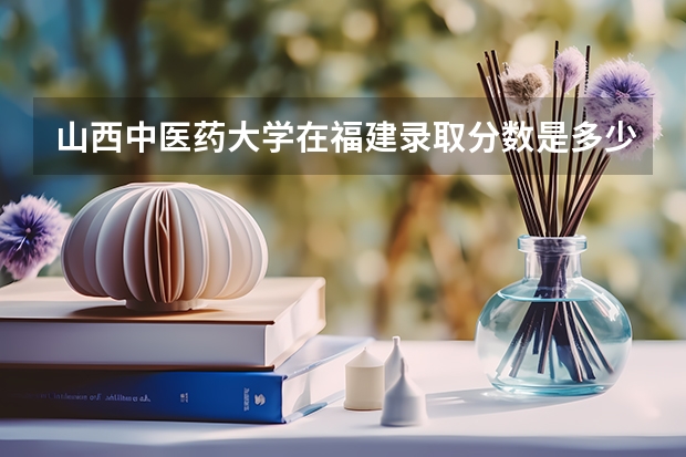 山西中医药大学在福建录取分数是多少 山西中医药大学福建招多少人