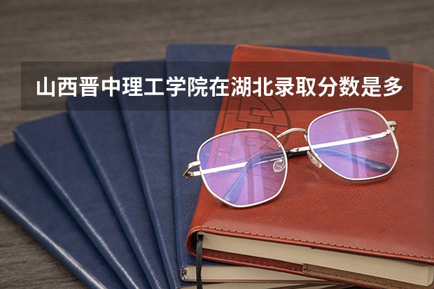 山西晋中理工学院在湖北录取分数是多少 山西晋中理工学院湖北招多少人