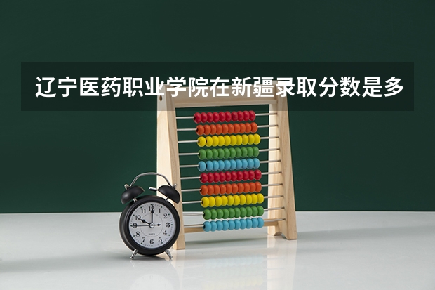 辽宁医药职业学院在新疆录取分数是多少 辽宁医药职业学院新疆招多少人