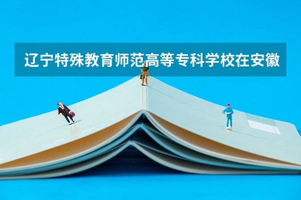 辽宁特殊教育师范高等专科学校在安徽录取分数是多少 辽宁特殊教育师范高等专科学校安徽招多少人