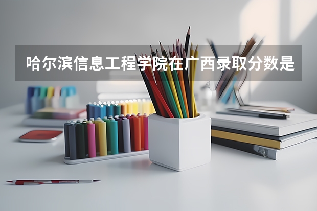 哈尔滨信息工程学院在广西录取分数是多少 哈尔滨信息工程学院广西招多少人