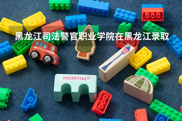 黑龙江司法警官职业学院在黑龙江录取分数是多少 黑龙江司法警官职业学院黑龙江招多少人