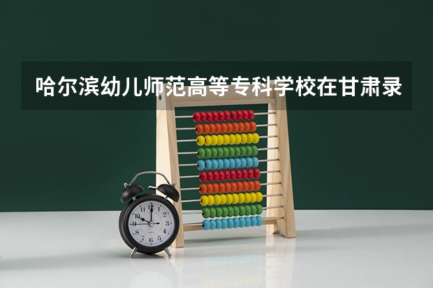 哈尔滨幼儿师范高等专科学校在甘肃录取分数是多少 哈尔滨幼儿师范高等专科学校甘肃招多少人