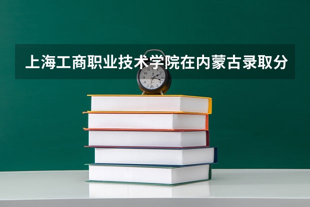 上海工商职业技术学院在内蒙古录取分数是多少 上海工商职业技术学院内蒙古招多少人