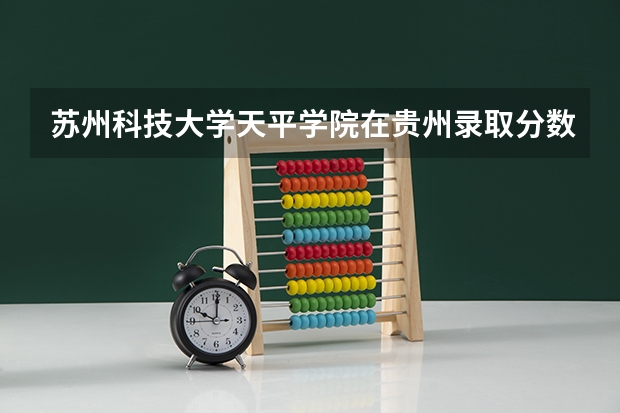 苏州科技大学天平学院在贵州录取分数是多少 苏州科技大学天平学院贵州招多少人