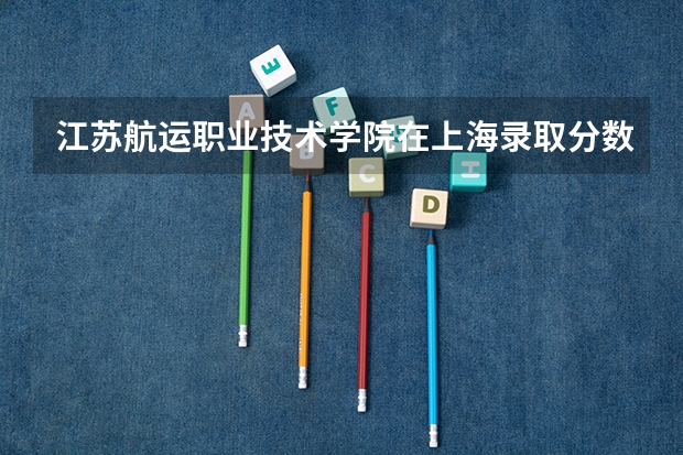 江苏航运职业技术学院在上海录取分数是多少 江苏航运职业技术学院上海招多少人