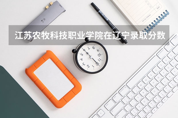 江苏农牧科技职业学院在辽宁录取分数是多少 江苏农牧科技职业学院辽宁招多少人