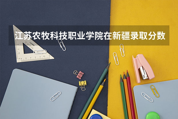 江苏农牧科技职业学院在新疆录取分数是多少 江苏农牧科技职业学院新疆招多少人