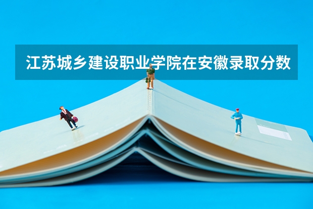 江苏城乡建设职业学院在安徽录取分数是多少 江苏城乡建设职业学院安徽招多少人