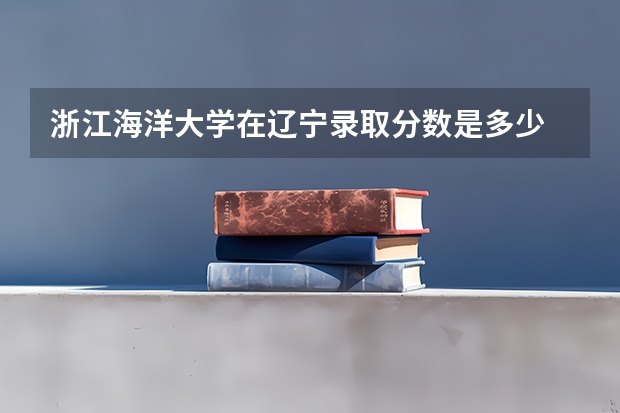 浙江海洋大学在辽宁录取分数是多少 浙江海洋大学辽宁招多少人