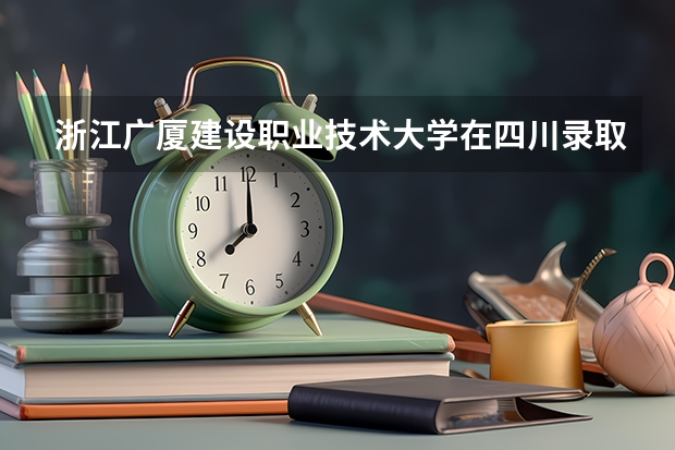 浙江广厦建设职业技术大学在四川录取分数是多少 浙江广厦建设职业技术大学四川招多少人