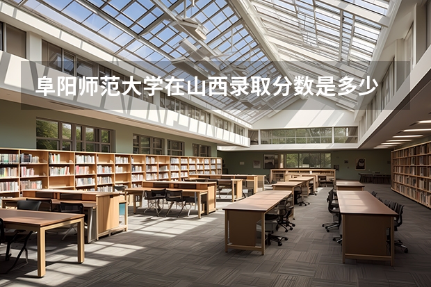 阜阳师范大学在山西录取分数是多少 阜阳师范大学山西招多少人