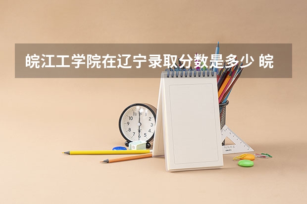 皖江工学院在辽宁录取分数是多少 皖江工学院辽宁招多少人