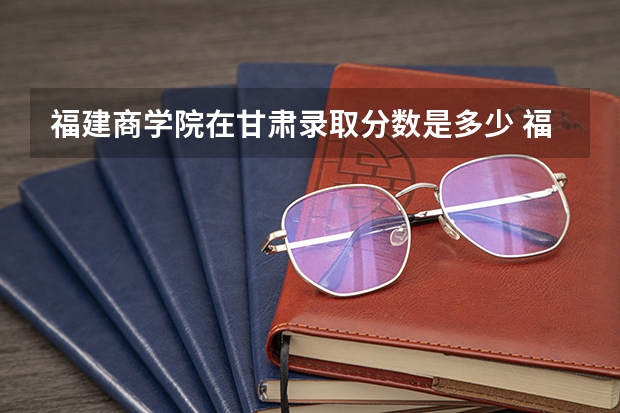 福建商学院在甘肃录取分数是多少 福建商学院甘肃招多少人