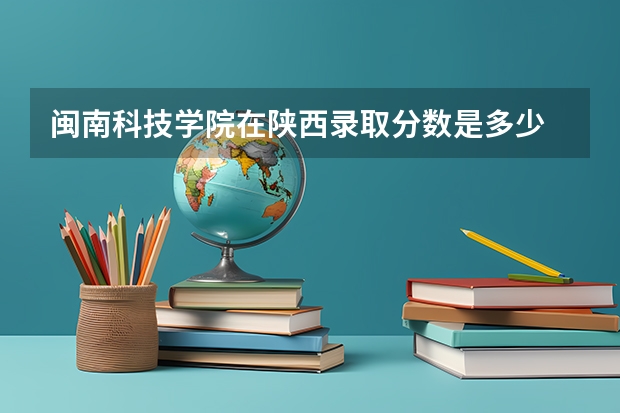 闽南科技学院在陕西录取分数是多少 闽南科技学院陕西招多少人