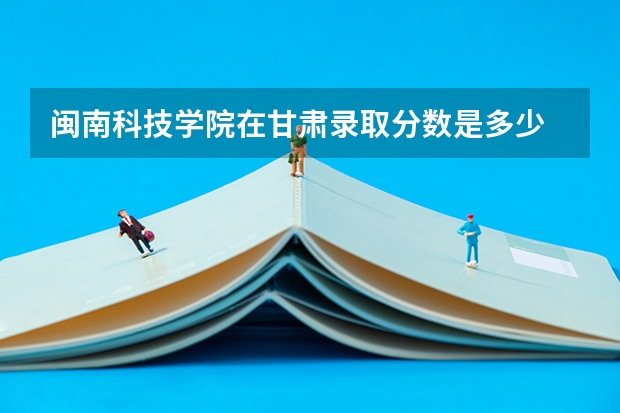 闽南科技学院在甘肃录取分数是多少 闽南科技学院甘肃招多少人