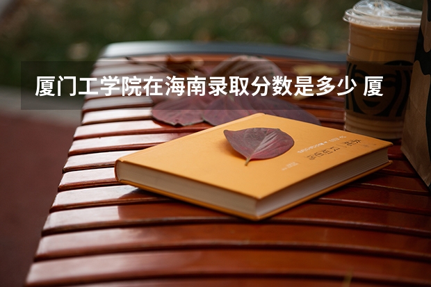 厦门工学院在海南录取分数是多少 厦门工学院海南招多少人